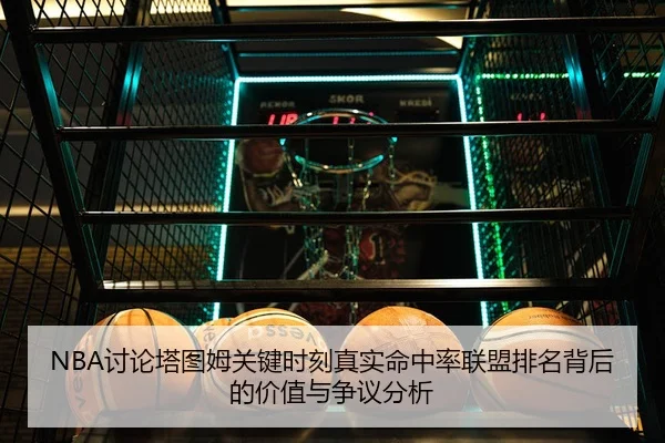 NBA讨论塔图姆关键时刻真实命中率联盟排名背后的价值与争议分析