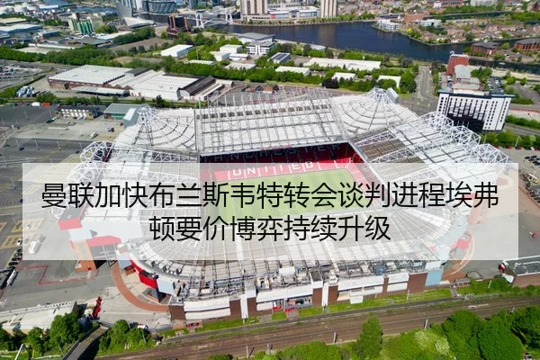 曼联加快布兰斯韦特转会谈判进程埃弗顿要价博弈持续升级
