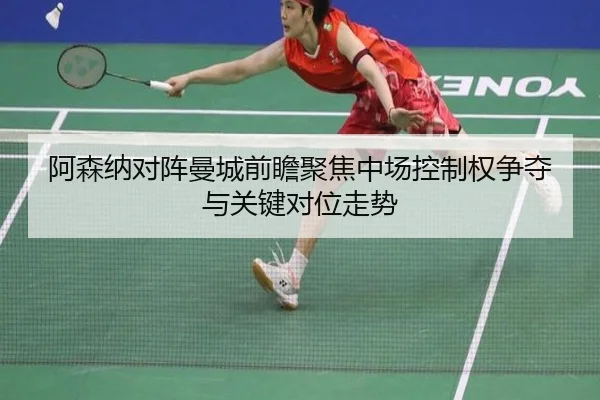 阿森纳对阵曼城前瞻聚焦中场控制权争夺与关键对位走势