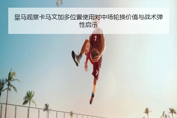 皇马观察卡马文加多位置使用对中场轮换价值与战术弹性启示