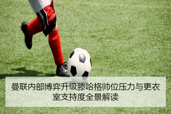 曼联内部博弈升级滕哈格帅位压力与更衣室支持度全景解读