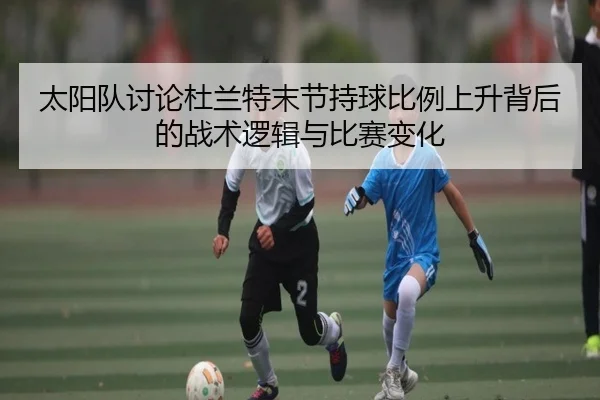 太阳队讨论杜兰特末节持球比例上升背后的战术逻辑与比赛变化