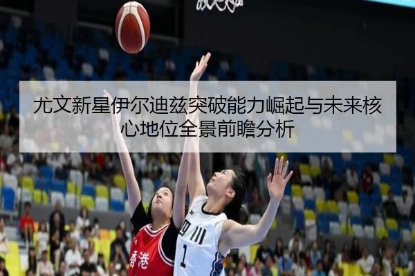 尤文新星伊尔迪兹突破能力崛起与未来核心地位全景前瞻分析