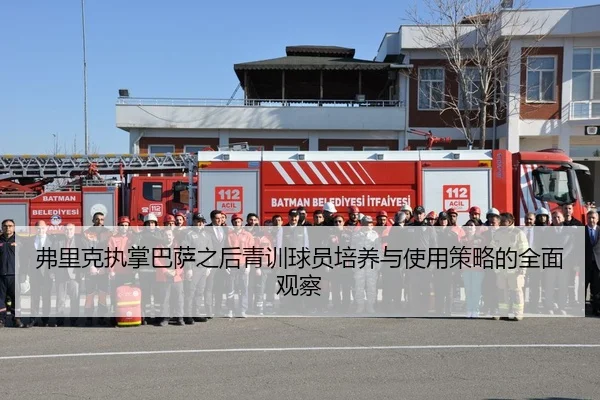 弗里克执掌巴萨之后青训球员培养与使用策略的全面观察