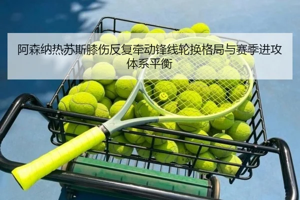 阿森纳热苏斯膝伤反复牵动锋线轮换格局与赛季进攻体系平衡